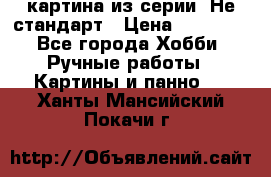 картина из серии- Не стандарт › Цена ­ 19 000 - Все города Хобби. Ручные работы » Картины и панно   . Ханты-Мансийский,Покачи г.